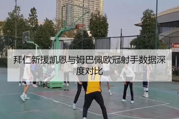 拜仁新援凯恩与姆巴佩欧冠射手数据深度对比