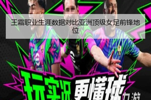 王霜职业生涯数据对比亚洲顶级女足前锋地位